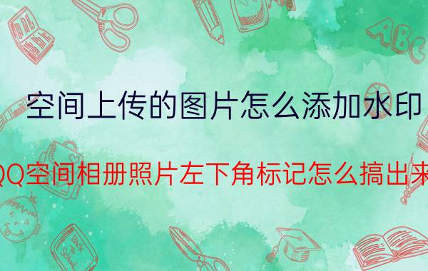 空间上传的图片怎么添加水印 QQ空间相册照片左下角标记怎么搞出来？